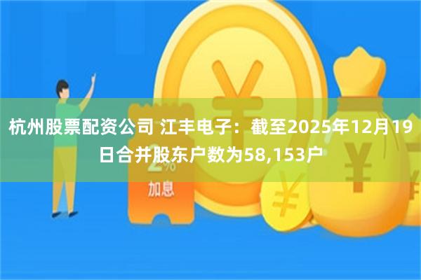 杭州股票配资公司 江丰电子：截至2025年12月19日合并股东户数为58,153户