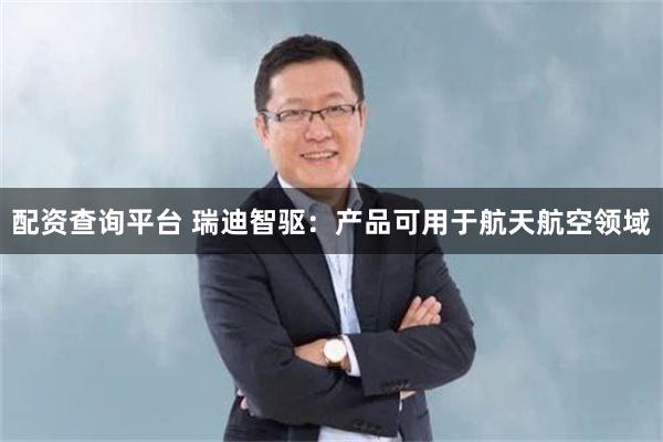 配资查询平台 瑞迪智驱：产品可用于航天航空领域