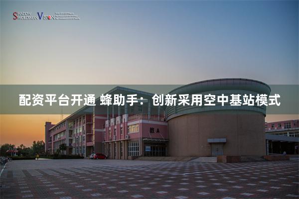 配资平台开通 蜂助手：创新采用空中基站模式
