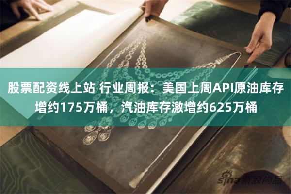 股票配资线上站 行业周报：美国上周API原油库存增约175万桶，汽油库存激增约625万桶