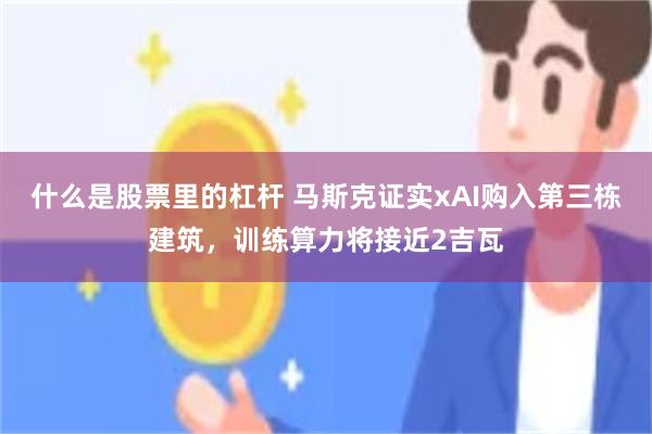什么是股票里的杠杆 马斯克证实xAI购入第三栋建筑，训练算力将接近2吉瓦