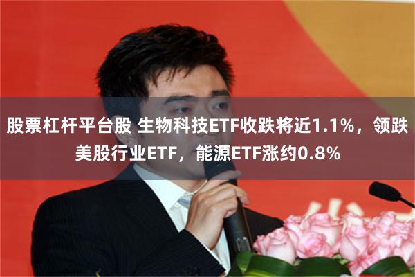 股票杠杆平台股 生物科技ETF收跌将近1.1%，领跌美股行业ETF，能源ETF涨约0.8%