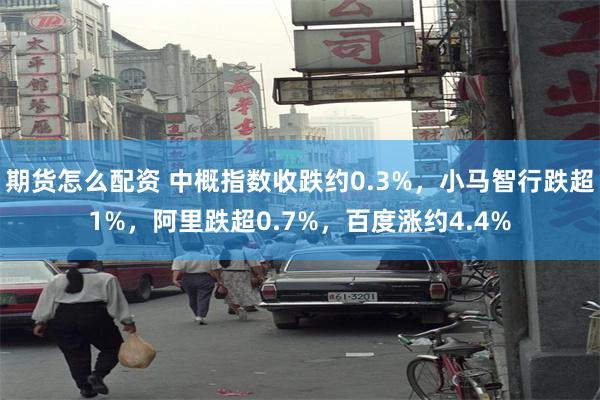 期货怎么配资 中概指数收跌约0.3%，小马智行跌超1%，阿里跌超0.7%，百度涨约4.4%