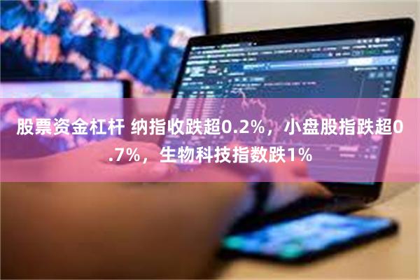股票资金杠杆 纳指收跌超0.2%，小盘股指跌超0.7%，生物科技指数跌1%