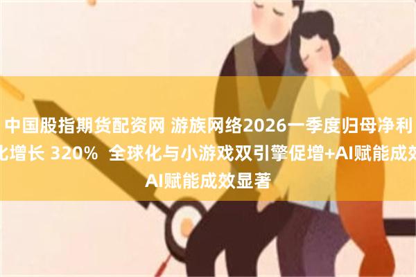 中国股指期货配资网 游族网络2026一季度归母净利润同比增长 320%  全球化与小游戏双引擎促增+AI赋能成效显著