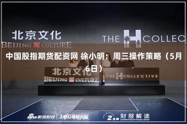 中国股指期货配资网 徐小明：周三操作策略（5月6日）