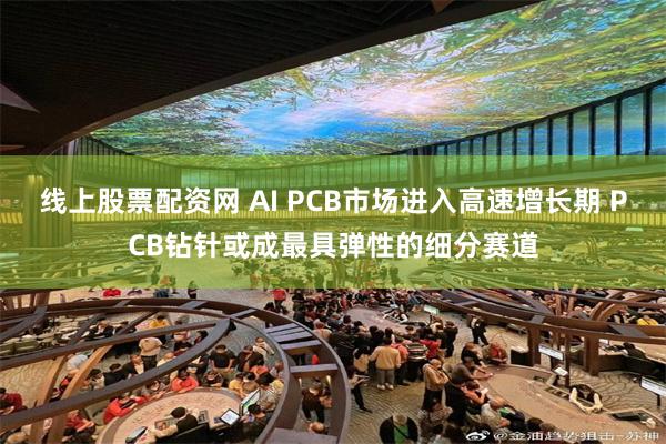 线上股票配资网 AI PCB市场进入高速增长期 PCB钻针或成最具弹性的细分赛道