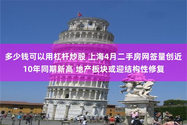 多少钱可以用杠杆炒股 上海4月二手房网签量创近10年同期新高 地产板块或迎结构性修复