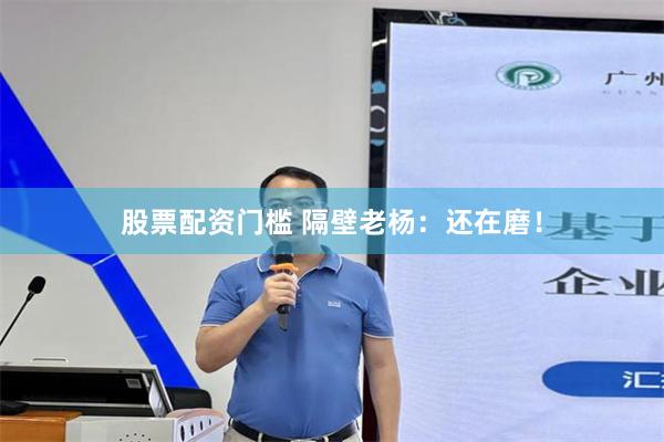 股票配资门槛 隔壁老杨：还在磨！