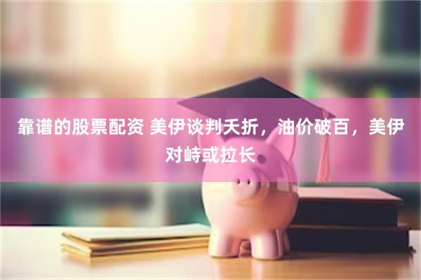 靠谱的股票配资 美伊谈判夭折，油价破百，美伊对峙或拉长