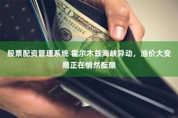 股票配资管理系统 霍尔木兹海峡异动，油价大变局正在悄然酝酿