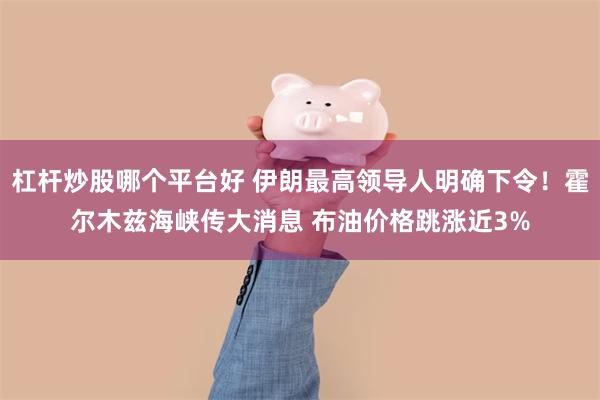 杠杆炒股哪个平台好 伊朗最高领导人明确下令！霍尔木兹海峡传大消息 布油价格跳涨近3%