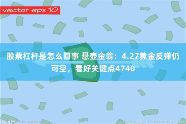 股票杠杆是怎么回事 悬壶金翁：4.27黄金反弹仍可空，看好关键点4740
