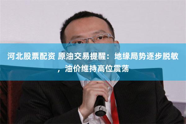 河北股票配资 原油交易提醒：地缘局势逐步脱敏，油价维持高位震荡