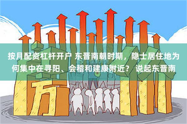 按月配资杠杆开户 东晋南朝时期,隐士居住地为何集中在寻阳、会稽和建康附近? 说起东晋南