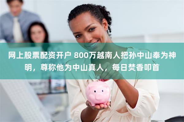 网上股票配资开户 800万越南人把孙中山奉为神明，尊称他为中山真人，每日焚香叩首