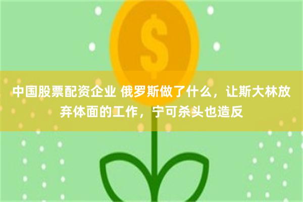 中国股票配资企业 俄罗斯做了什么，让斯大林放弃体面的工作，宁可杀头也造反