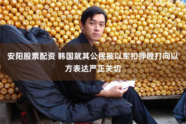安阳股票配资 韩国就其公民被以军扣押殴打向以方表达严正关切