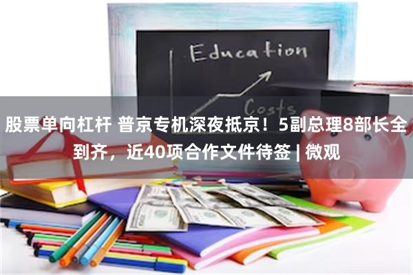 股票单向杠杆 普京专机深夜抵京！5副总理8部长全到齐，近40项合作文件待签 | 微观
