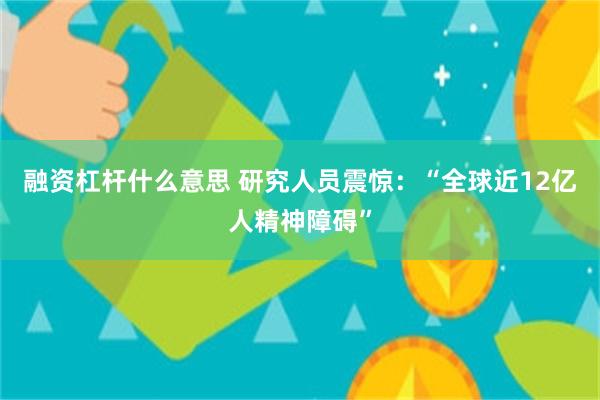 融资杠杆什么意思 研究人员震惊：“全球近12亿人精神障碍”