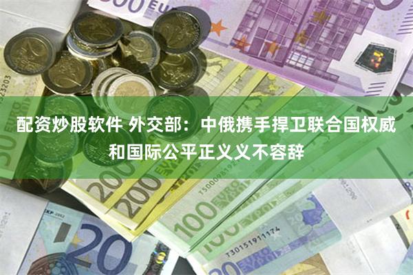 配资炒股软件 外交部：中俄携手捍卫联合国权威和国际公平正义义不容辞