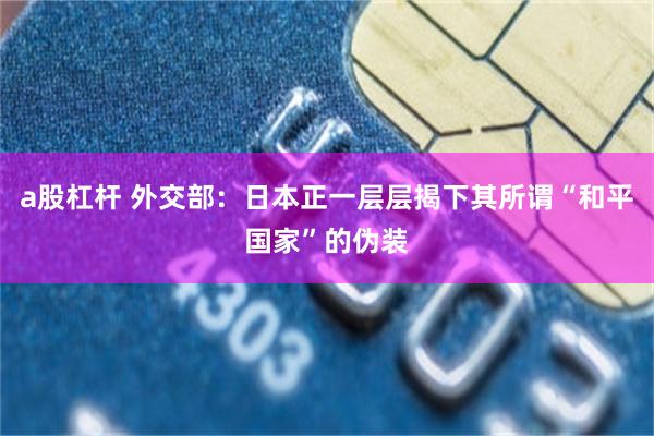 a股杠杆 外交部：日本正一层层揭下其所谓“和平国家”的伪装