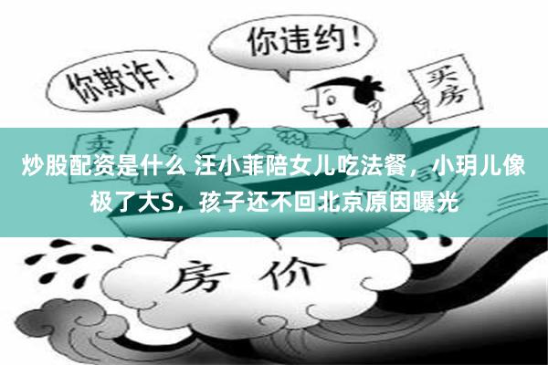 炒股配资是什么 汪小菲陪女儿吃法餐，小玥儿像极了大S，孩子还不回北京原因曝光