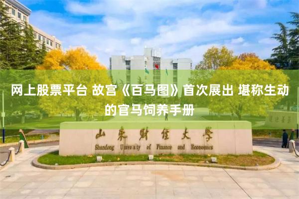 网上股票平台 故宫《百马图》首次展出 堪称生动的官马饲养手册