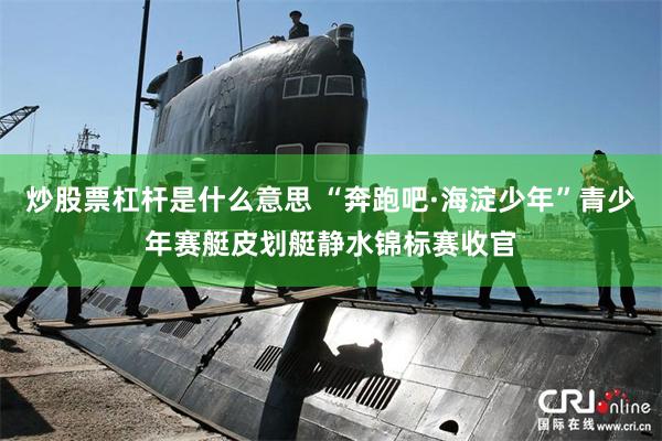 炒股票杠杆是什么意思 “奔跑吧·海淀少年”青少年赛艇皮划艇静水锦标赛收官
