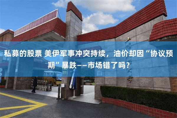 私募的股票 美伊军事冲突持续，油价却因“协议预期”暴跌——市场错了吗？