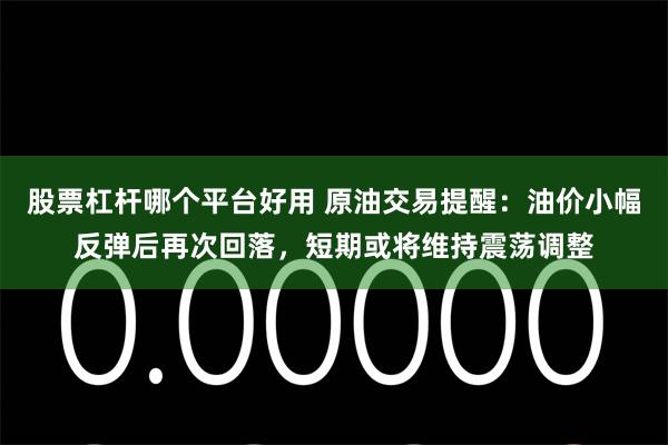 股票杠杆哪个平台好用 原油交易提醒：油价小幅反弹后再次回落，短期或将维持震荡调整