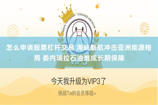 怎么申请股票杠杆交易 海峡断航冲击亚洲能源格局 委内瑞拉石油难成长期保障