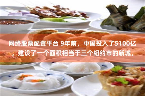 网络股票配资平台 9年前，中国投入了5100亿，建设了一个面积相当于三个纽约市的新城，