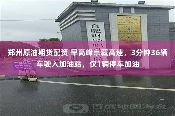 郑州原油期货配资 早高峰京藏高速，3分钟36辆车驶入加油站，仅1辆停车加油