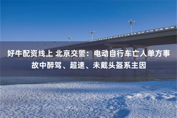 好牛配资线上 北京交警：电动自行车亡人单方事故中醉驾、超速、未戴头盔系主因