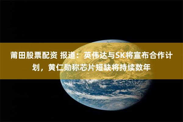 莆田股票配资 报道：英伟达与SK将宣布合作计划，黄仁勋称芯片短缺将持续数年