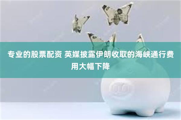 专业的股票配资 英媒披露伊朗收取的海峡通行费用大幅下降