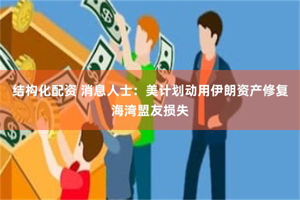 结构化配资 消息人士：美计划动用伊朗资产修复海湾盟友损失