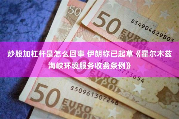 炒股加杠杆是怎么回事 伊朗称已起草《霍尔木兹海峡环境服务收费条例》