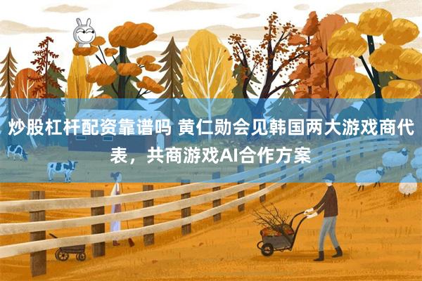 炒股杠杆配资靠谱吗 黄仁勋会见韩国两大游戏商代表，共商游戏AI合作方案