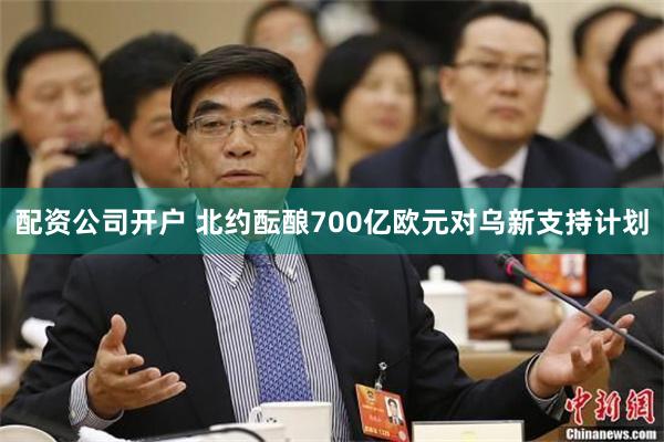 配资公司开户 北约酝酿700亿欧元对乌新支持计划