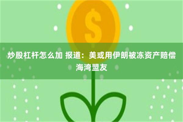 炒股杠杆怎么加 报道：美或用伊朗被冻资产赔偿海湾盟友