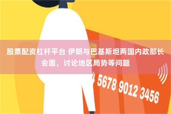 股票配资杠杆平台 伊朗与巴基斯坦两国内政部长会面，讨论地区局势等问题