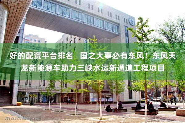 好的配资平台排名   国之大事必有东风！东风天龙新能源车助力三峡水运新通道工程项目