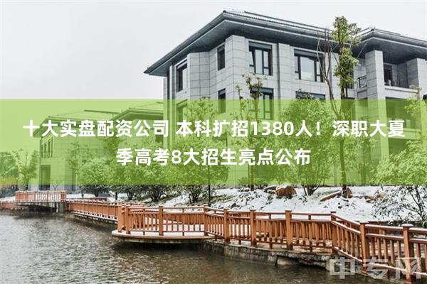 十大实盘配资公司 本科扩招1380人！深职大夏季高考8大招生亮点公布