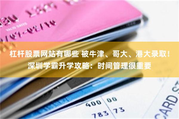 杠杆股票网站有哪些 被牛津、哥大、港大录取！深圳学霸升学攻略：时间管理很重要
