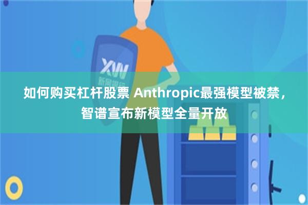 如何购买杠杆股票 Anthropic最强模型被禁,智谱宣布新模型全量开放
