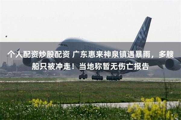 个人配资炒股配资 广东惠来神泉镇遇暴雨,多艘船只被冲走!当地称暂无伤亡报告