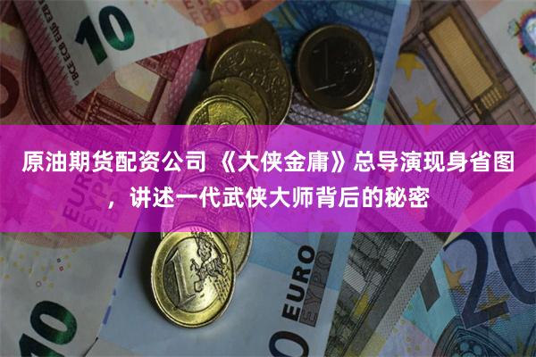 原油期货配资公司 《大侠金庸》总导演现身省图,讲述一代武侠大师背后的秘密