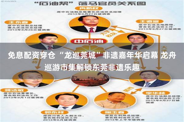 免息配资穿仓 “龙巡莞城”非遗嘉年华启幕 龙舟巡游市集解锁东莞非遗乐趣